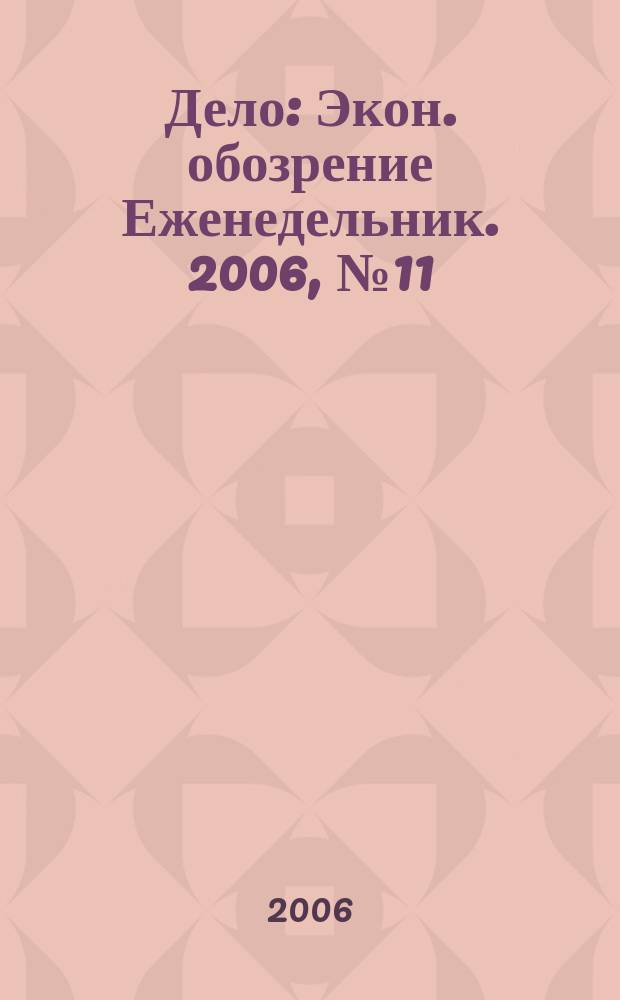 Дело : Экон. обозрение Еженедельник. 2006, № 11 (628)