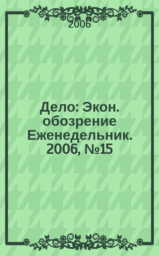 Дело : Экон. обозрение Еженедельник. 2006, № 15 (632)