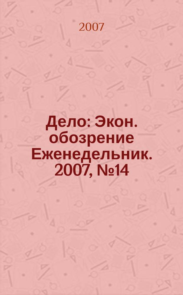 Дело : Экон. обозрение Еженедельник. 2007, № 14 (677)