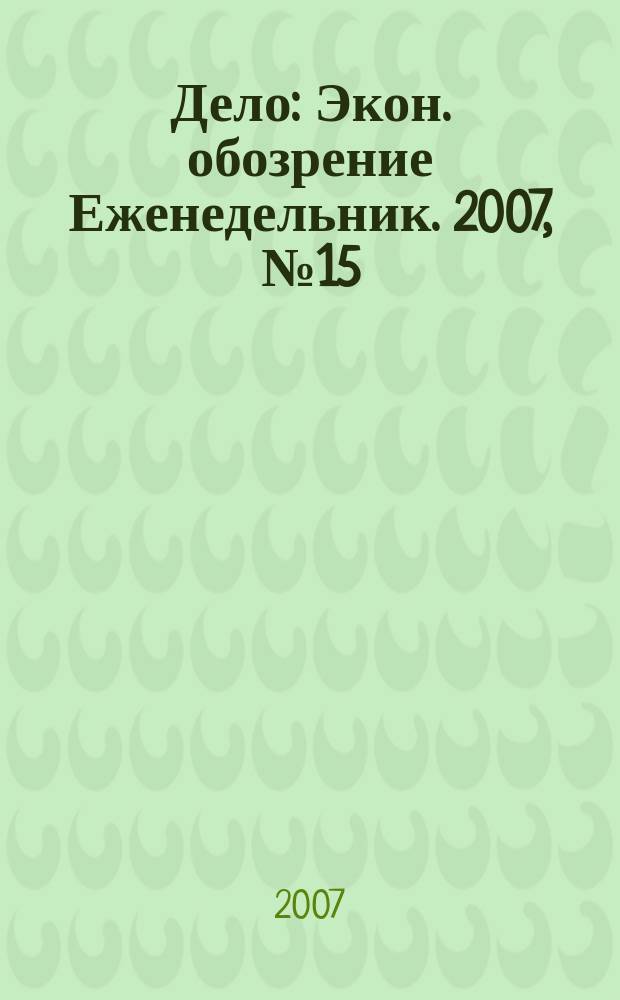 Дело : Экон. обозрение Еженедельник. 2007, № 15 (678)