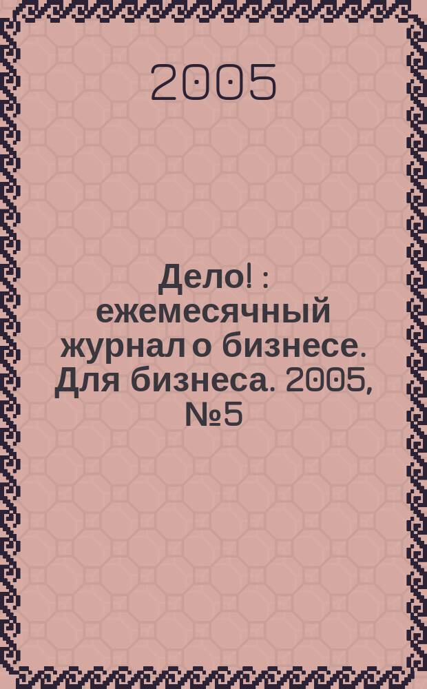 Дело ! : ежемесячный журнал о бизнесе. Для бизнеса. 2005, № 5 (147)