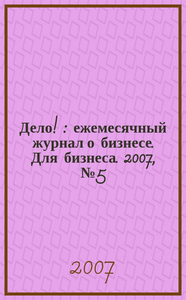 Дело ! : ежемесячный журнал о бизнесе. Для бизнеса. 2007, № 5 (167)