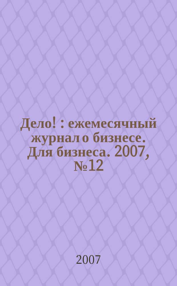 Дело ! : ежемесячный журнал о бизнесе. Для бизнеса. 2007, № 12 (173)