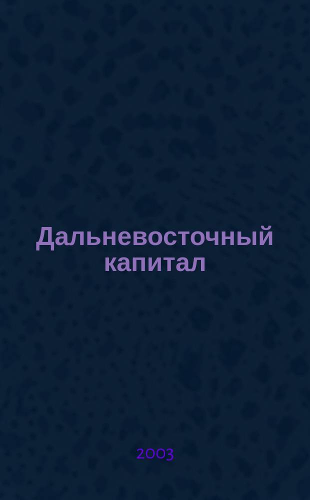 Дальневосточный капитал : Регион. журн. для деловых кругов Дал. Востока. 2003, № 4 (32)