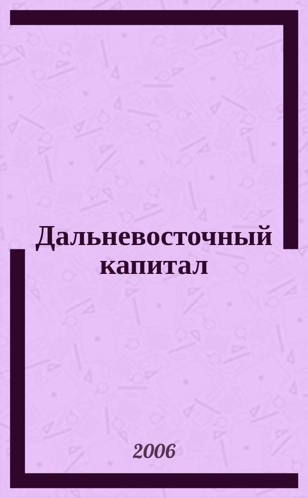 Дальневосточный капитал : Регион. журн. для деловых кругов Дал. Востока. 2006, № 1 (65)
