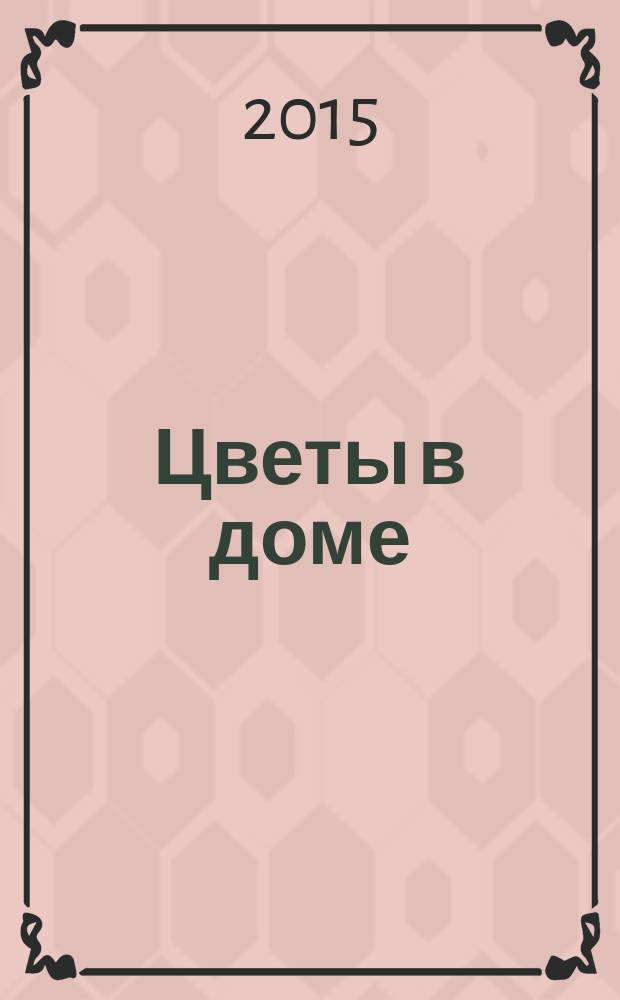 Цветы в доме : Растения для квартир, балконов и террас Ежемес. журн. 2015, № 5