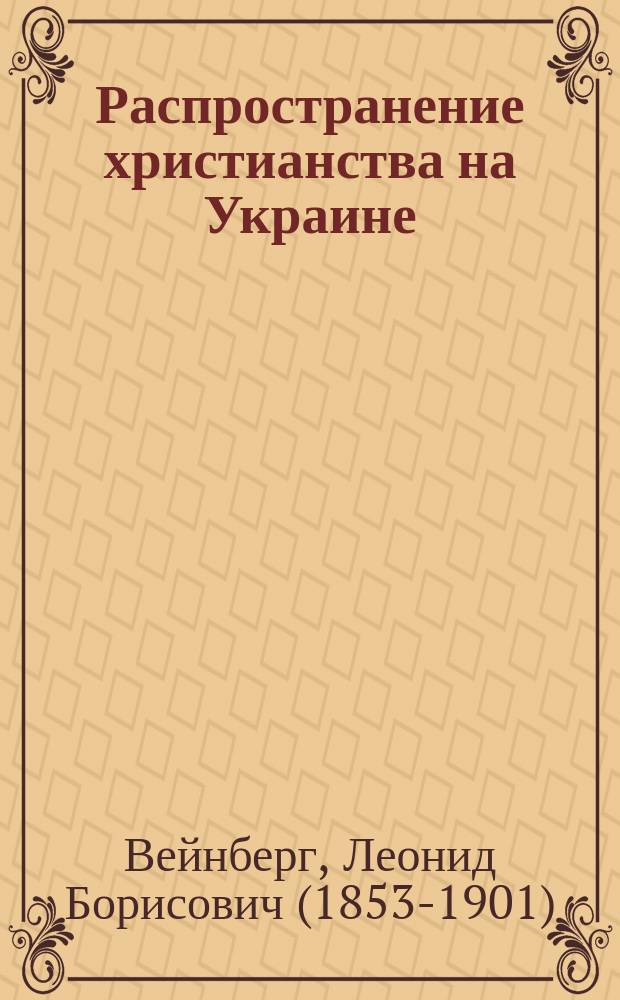 Распространение христианства на Украине : краткий исторический очерк, составленный по неизданным документам