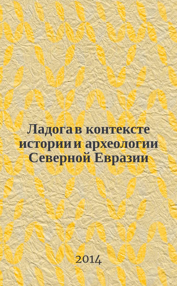 Ладога в контексте истории и археологии Северной Евразии : сборник статей памяти Дмитрия Алексеевича Мачинского : по материалам XVI Чтений памяти Анны Мачинской (Старая Ладога, 22-23 декабря 2012 г.) и XVII Чтений памяти Анны и Дмитрия Алексеевича Мачинских (Старая Ладога, 21-22 декабря 2013 г.)