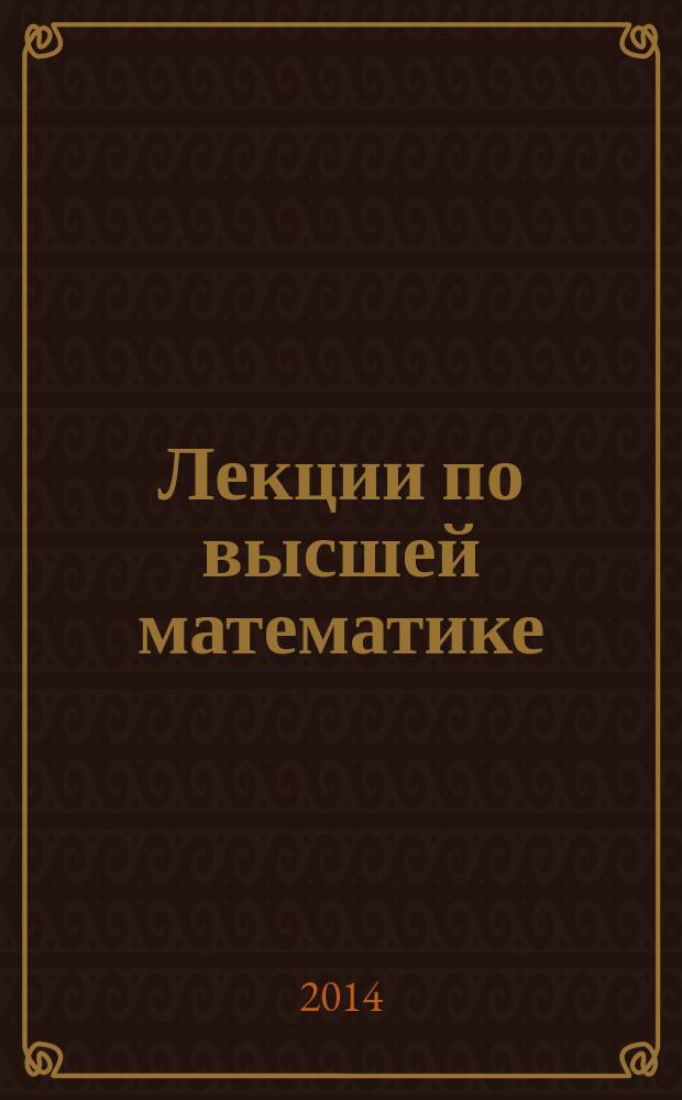 Лекции по высшей математике : учебное пособие [в 2 ч.]. Ч. 1 : Линейная алгебра, аналитическая геометрия, комплексные числа, разложение рациональных дробей, введение в математический анализ