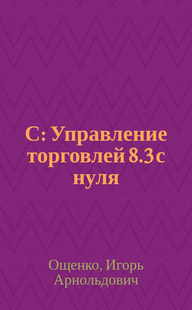 1С: Управление торговлей 8.3 с нуля : 50 уроков для начинающих