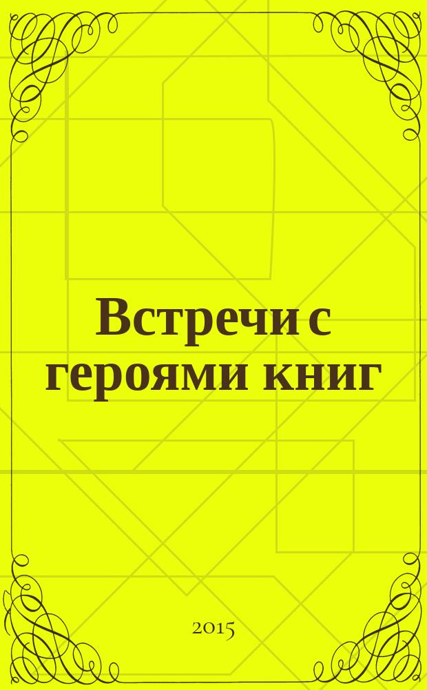 Встречи с героями книг : библиотечные уроки, сценарии мероприятий, инсценировки