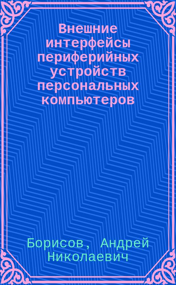 Внешние интерфейсы периферийных устройств персональных компьютеров : учебное пособие : для студентов высших учебных заведений очного, вечернего и заочного обучения и экстерната по специальностям "Вычислительные машины, комплексы, системы и сети"