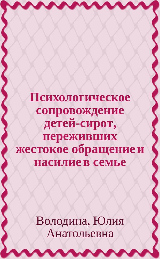 Психологическое сопровождение детей-сирот, переживших жестокое обращение и насилие в семье : научно-методическое пособие для студентов высших учебных заведений
