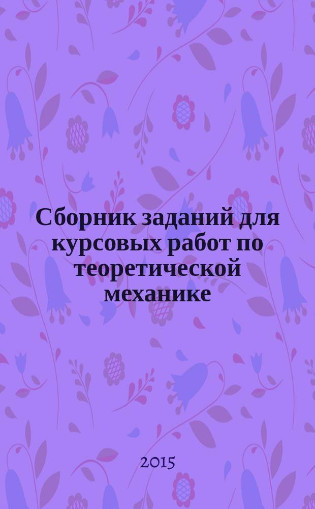 Сборник заданий для курсовых работ по теоретической механике : теория, задания, подробные примеры решения задач : учебное пособие для студентов вузов, обучающихся по направлению подготовки дипломированных специалистов "Транспортные машины и транспортно-технологические комплексы"