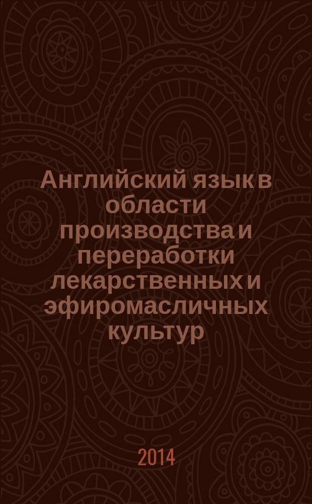 Английский язык в области производства и переработки лекарственных и эфиромасличных культур : учебное пособие