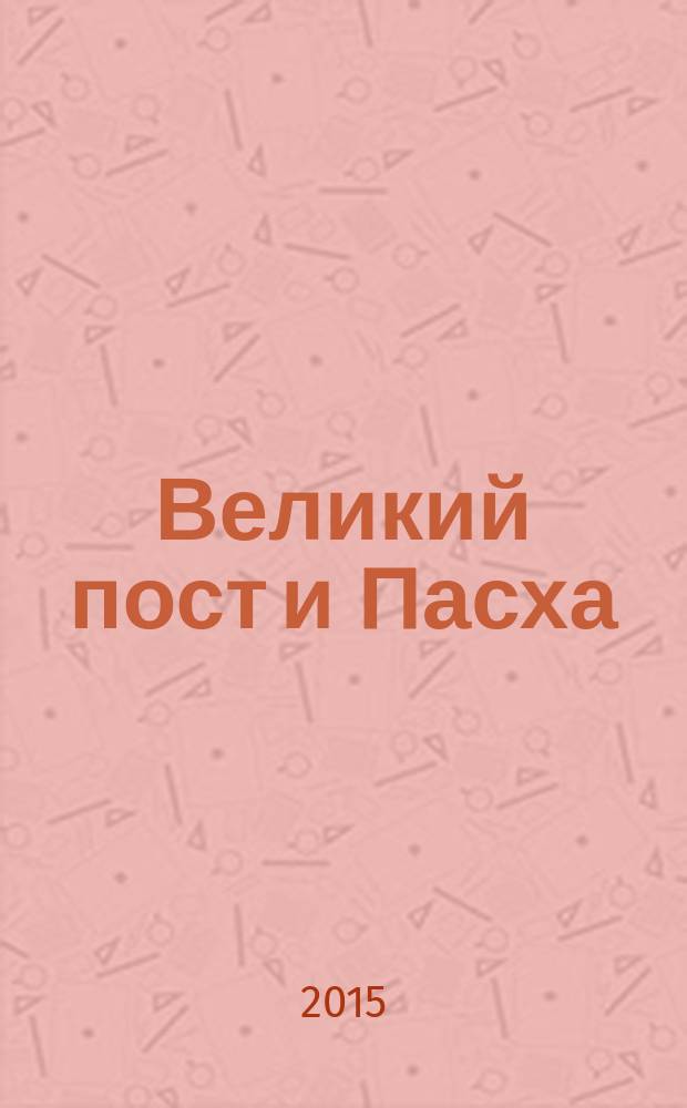 Великий пост и Пасха : пошаговое руководство для верующих
