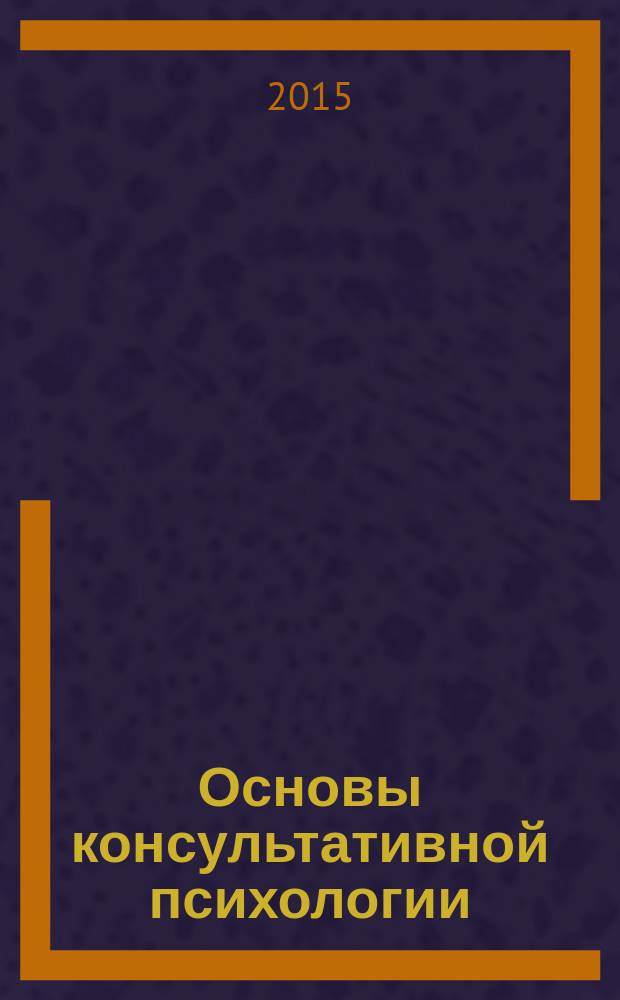 Основы консультативной психологии : учебное пособие [по направлению подготовки 050400.62 "Психолого-педагогическое образование", профиль "Психология образования"]. Ч. 1