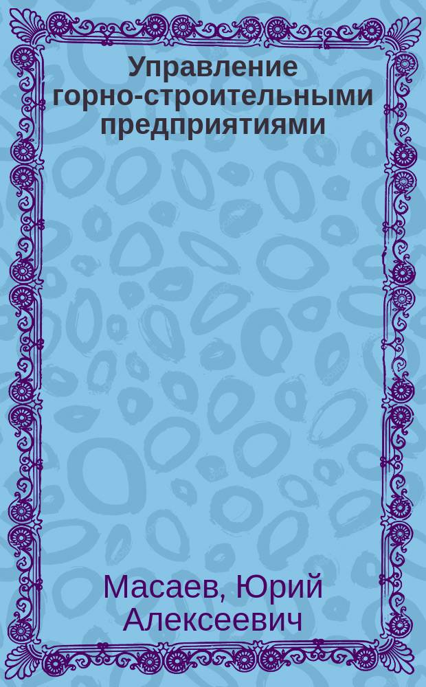 Управление горно-строительными предприятиями (в практических задачах) : электронное учебное пособие : для студентов, обучающихся по направлению 130400.65 "Горное дело"
