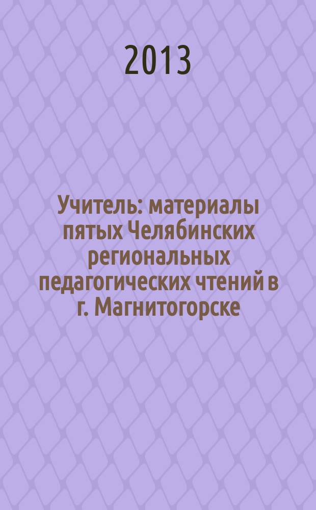 Учитель : материалы пятых Челябинских региональных педагогических чтений в г. Магнитогорске, 8 ноября 2014 г