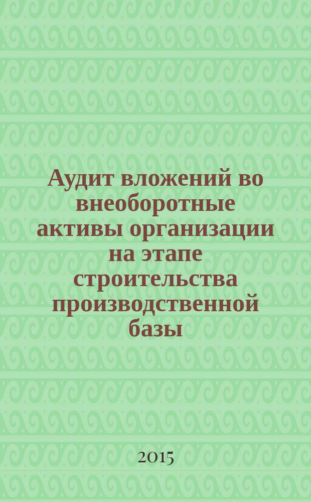 Аудит вложений во внеоборотные активы организации на этапе строительства производственной базы : учебник для студентов высших учебных заведений, обучающихся по направлению подготовки "Экономика" (уровень магистратуры)
