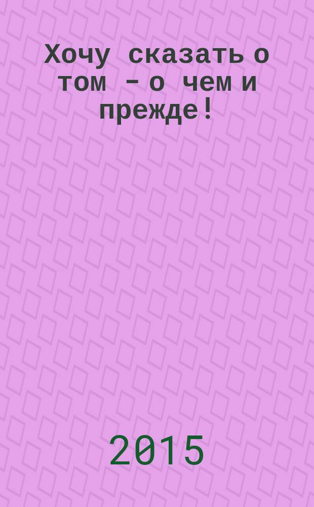Хочу сказать о том - о чем и прежде! : взгляд на культуру через призму синтеза духа, науки, искусства и истории