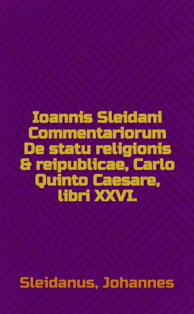 Ioannis Sleidani Commentariorum De statu religionis & reipublicae, Carlo Quinto Caesare, libri XXVI. : Una cum Apologia ab ipso authore conscripta, & indice locupletissimo