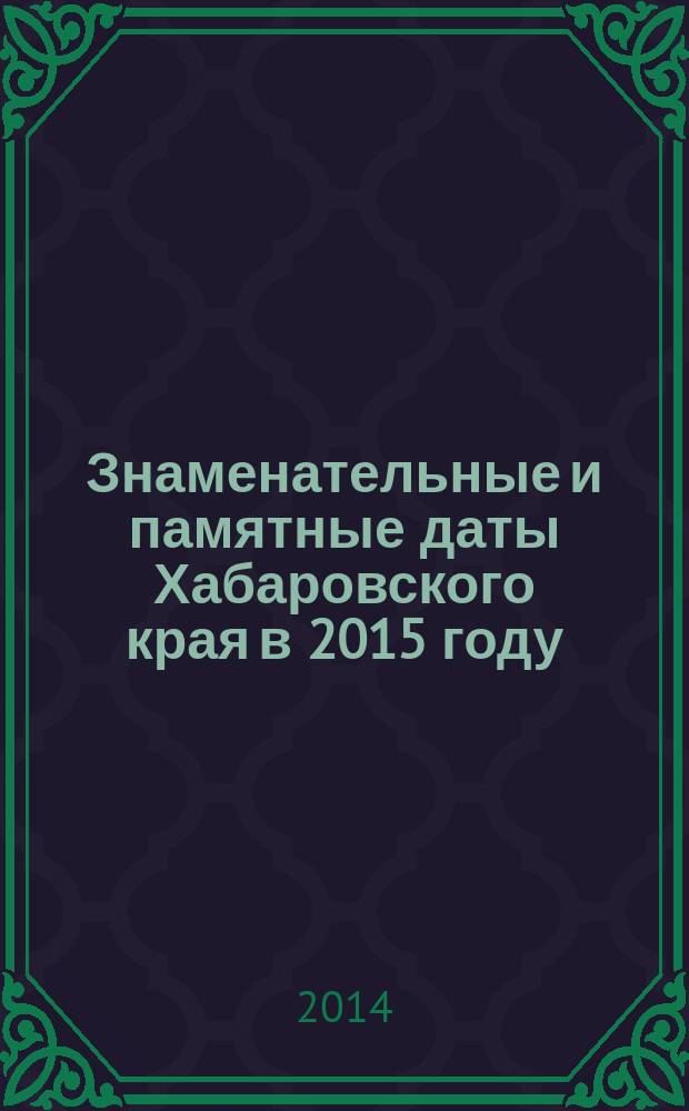 Знаменательные и памятные даты Хабаровского края в 2015 году : календарь-указатель