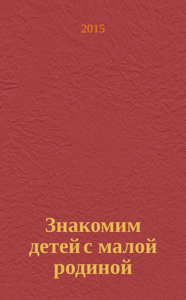 Знакомим детей с малой родиной : методическое пособие