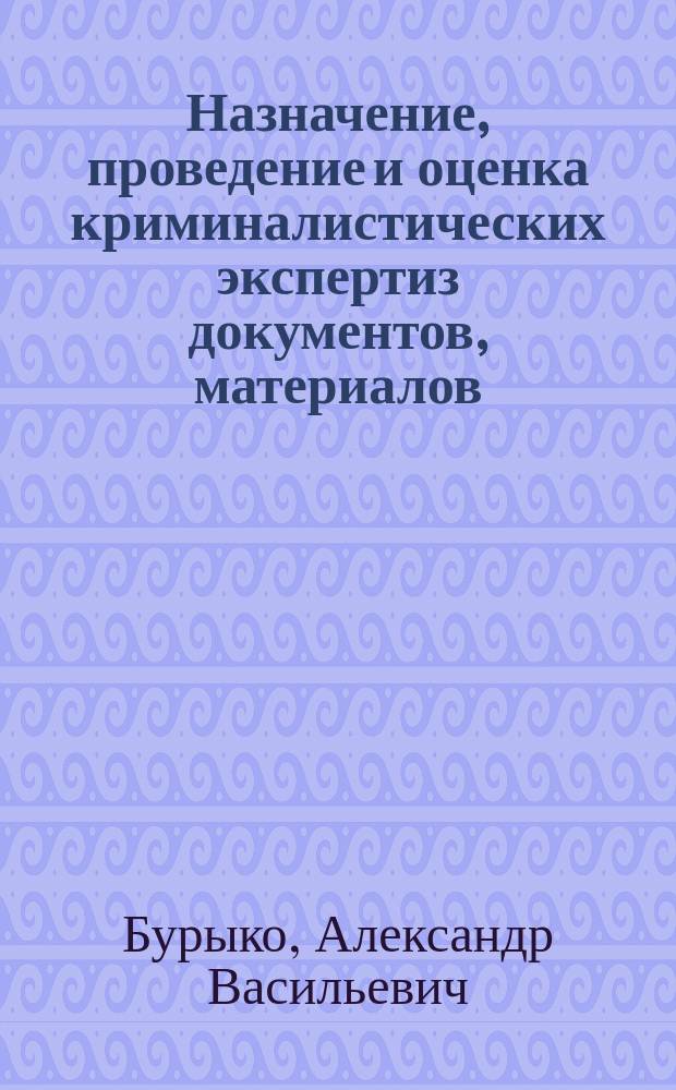 Назначение, проведение и оценка криминалистических экспертиз документов, материалов, веществ и изделий : учебно-методическое пособие