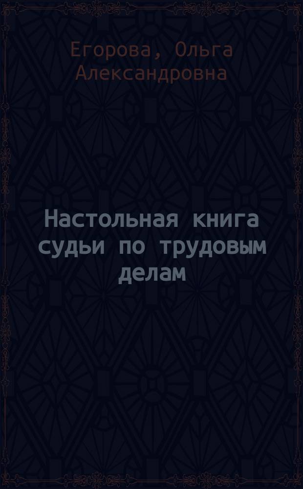 Настольная книга судьи по трудовым делам : возбуждение и подготовка дела к рассмотрению, социальное партнерство, трудовой договор, гарантии и компенсации, оплата и нормирование труда, материальная ответственность, охрана труда, судебная практика, проекты судебных актов : учебно-методическое пособие