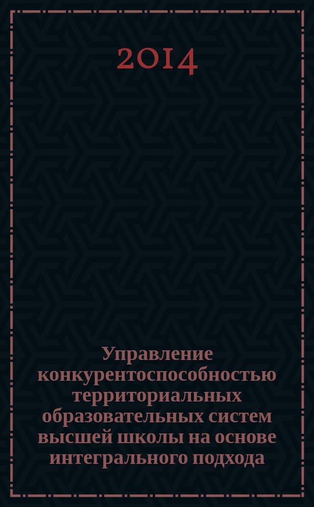 Управление конкурентоспособностью территориальных образовательных систем высшей школы на основе интегрального подхода