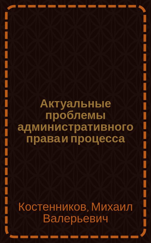 Актуальные проблемы административного права и процесса : учебник для студентов высших учебных заведений, обучающихся по специальности "Юриспруденция"; по научной специальности 12.00.14 "Административное право: административный процесс"