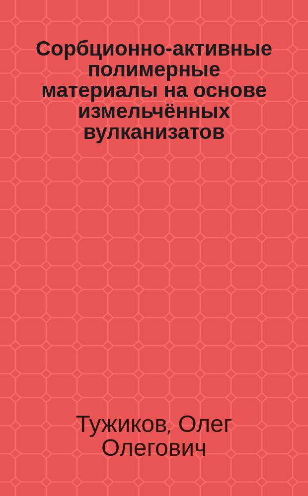 Сорбционно-активные полимерные материалы на основе измельчённых вулканизатов : автореферат диссертации на соискание ученой степени доктора технических наук : специальность 02.00.06 <Высокомолекулярные соединения>
