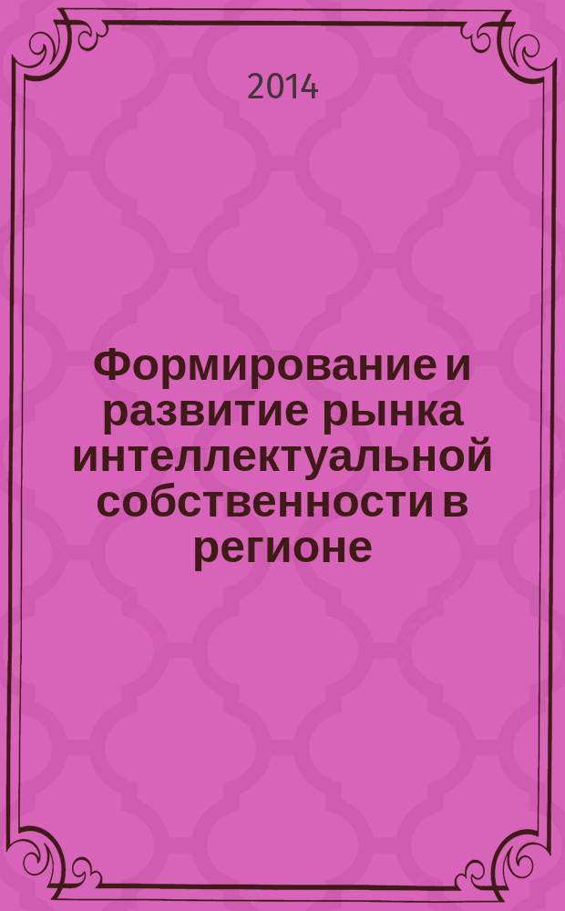 Формирование и развитие рынка интеллектуальной собственности в регионе : материалы III конференции и круглых столов, Казань, 14 февраля 2014 г