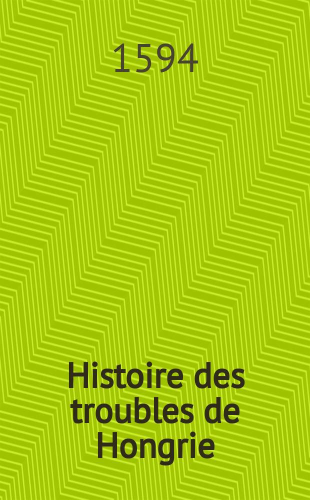 Histoire des troubles de Hongrie : : Contenant la pitoyable perte & ruine de ce royaume, & les guerres advenuës de ce temps en iceluy, entre les chrestiens & les turcs