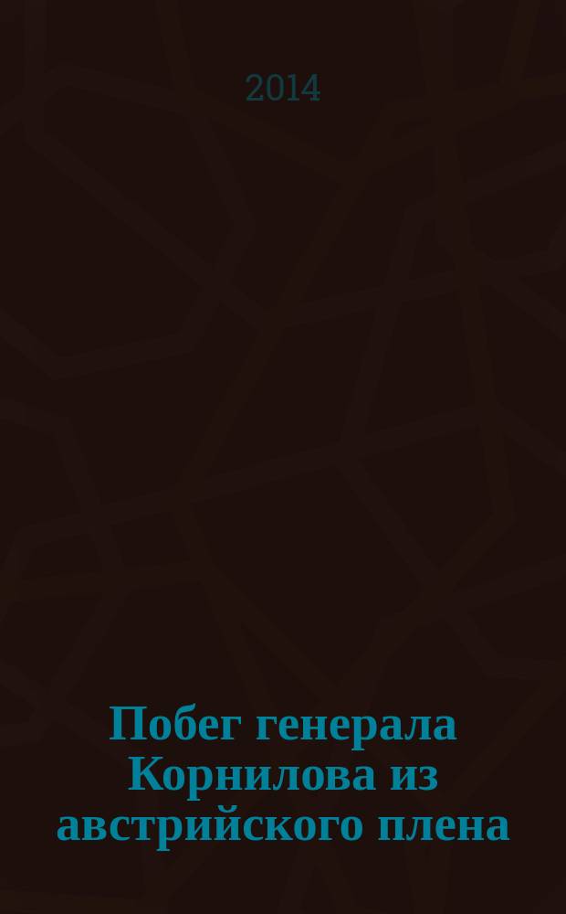 Побег генерала Корнилова из австрийского плена : составлено по личным воспоминаниям, рассказам и запискам других участников побега и самого генерала Корнилова