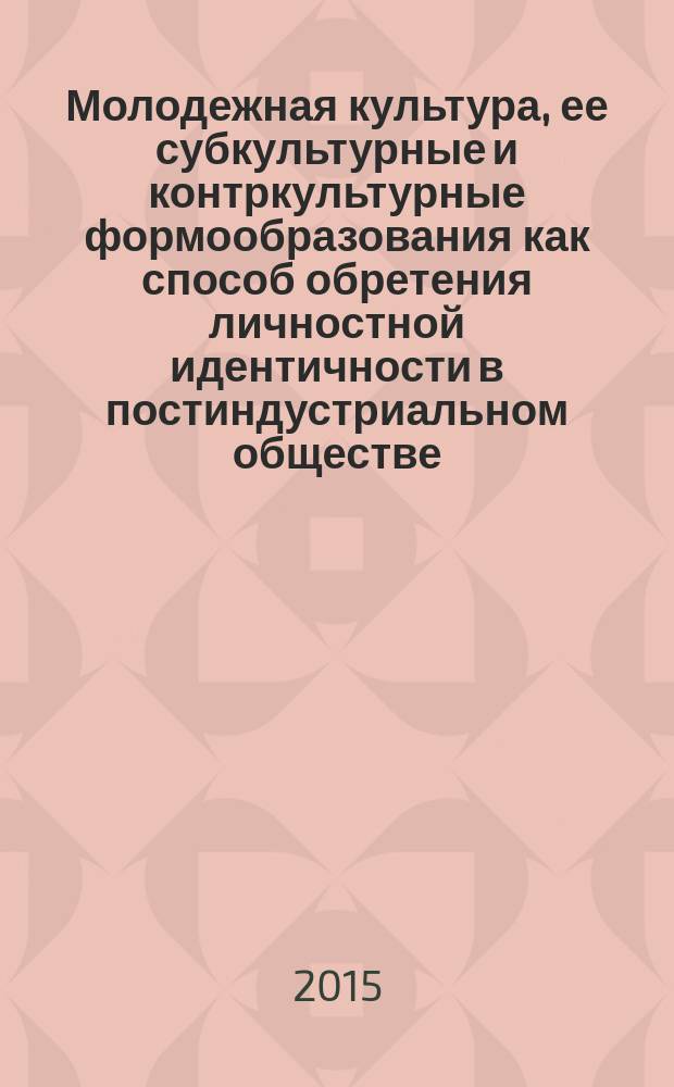 Молодежная культура, ее субкультурные и контркультурные формообразования как способ обретения личностной идентичности в постиндустриальном обществе : монография