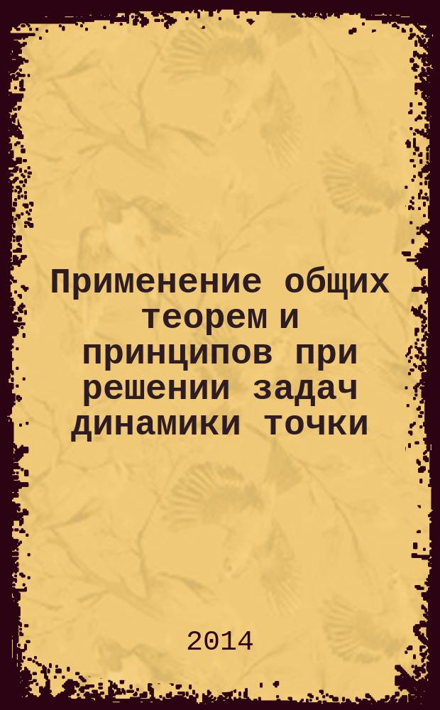 Применение общих теорем и принципов при решении задач динамики точки : учебное пособие
