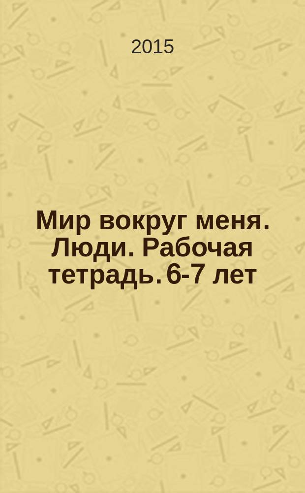 Мир вокруг меня. Люди. Рабочая тетрадь. 6-7 лет : для детей старшего дошкольного возраста