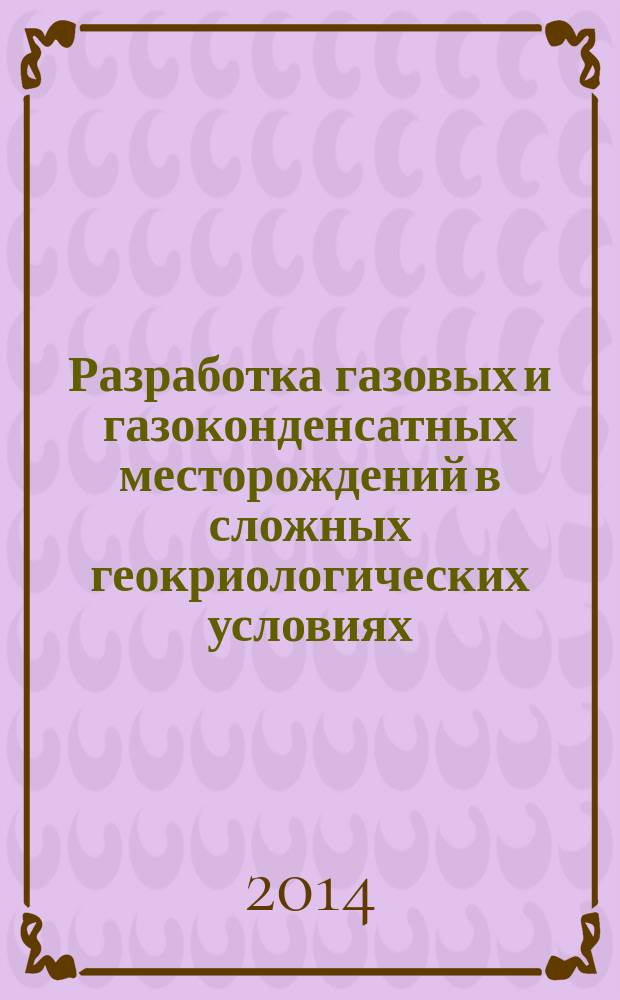 Разработка газовых и газоконденсатных месторождений в сложных геокриологических условиях = Gas and gas condensate fields development at complicated geocryological conditions : учебное пособие : для студентов образовательных организаций высшего образования, обучающихся по направлению подготовки магистратуры "Нефтегазовое дело"
