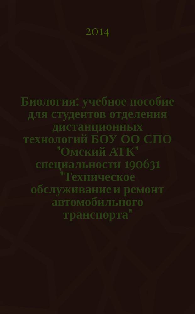 Биология : учебное пособие для студентов отделения дистанционных технологий БОУ ОО СПО "Омский АТК" специальности 190631 "Техническое обслуживание и ремонт автомобильного транспорта"
