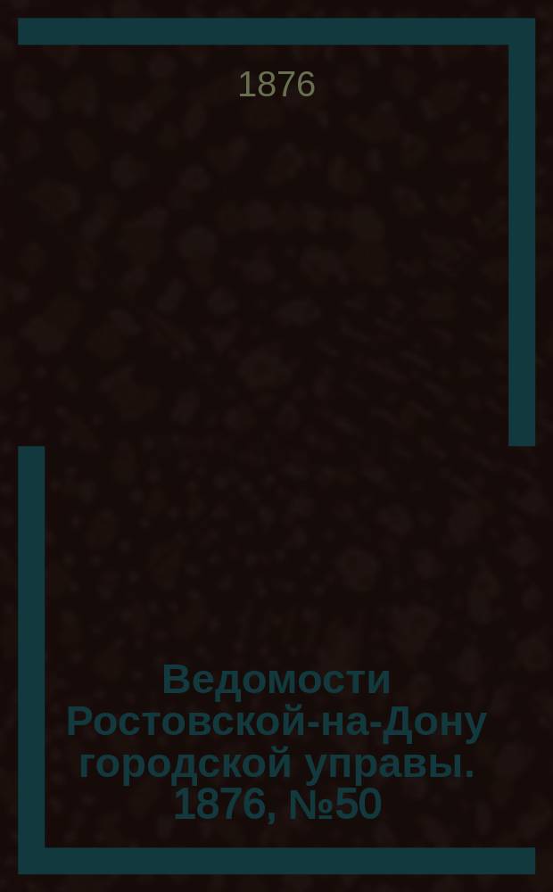 Ведомости Ростовской-на-Дону городской управы. 1876, №50 (12 дек.)