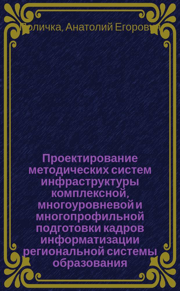 Проектирование методических систем инфраструктуры комплексной, многоуровневой и многопрофильной подготовки кадров информатизации региональной системы образования : монография