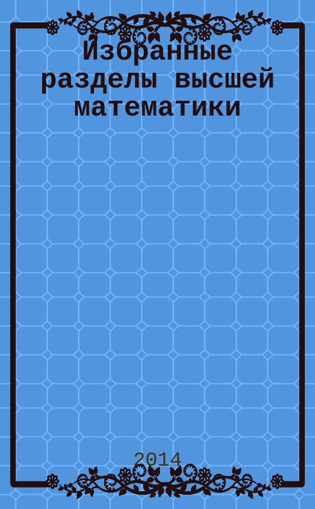 Избранные разделы высшей математики : краткий теоретический курс для подготовки к Федеральному Интернет-экзамену в сфере профессионального образования по дисциплине "Математика" в 2 ч. Ч. 1