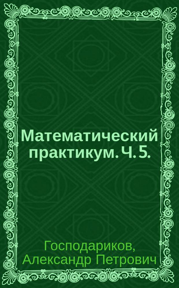 Математический практикум. Ч. 5. : теория вероятностей и основы математической статистики. Теория функций комплексной переменной. Операционное исчисление. Элементы теории поля : учебно-методическое пособие