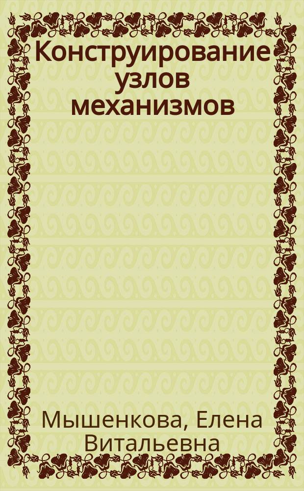 Конструирование узлов механизмов : методические указания по курсам "Детали машин и основы конструирования, "Прикладная механика", "Механика" для студентов, обучающихся по направлениям "Энергомашиностроение", "Теплоэнергетика", "Техническая физика", "Электротехника, электромеханика и электротехнологии"