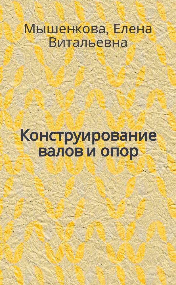 Конструирование валов и опор : методическое пособие по курсам "Детали машин и основы конструирования", "Прикладная механика", "Механика" для студентов, обучающихся по направлению "Энергомашиностроение", "Теплоэнергетика", "Техническая физика", "Электротехника. электромеханика и электротехнологии"