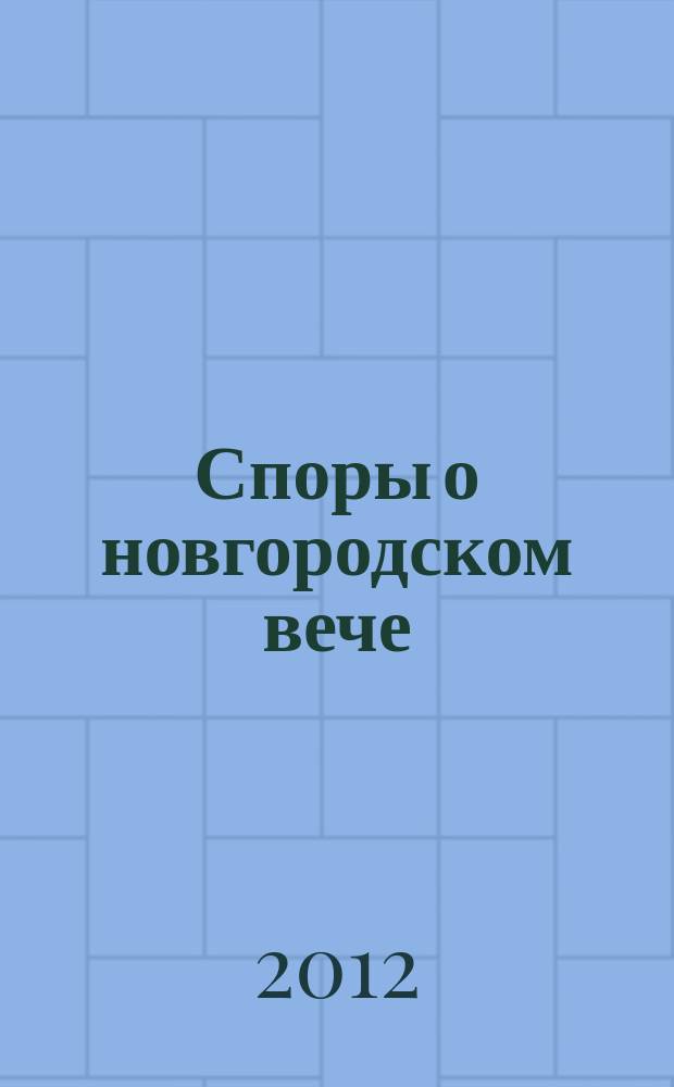 Споры о новгородском вече : междисциплинарный диалог : материалы "круглого стола", 20 сентября 2010 г., состоявшегося в рамках международной конференции "Новгородика-2010"