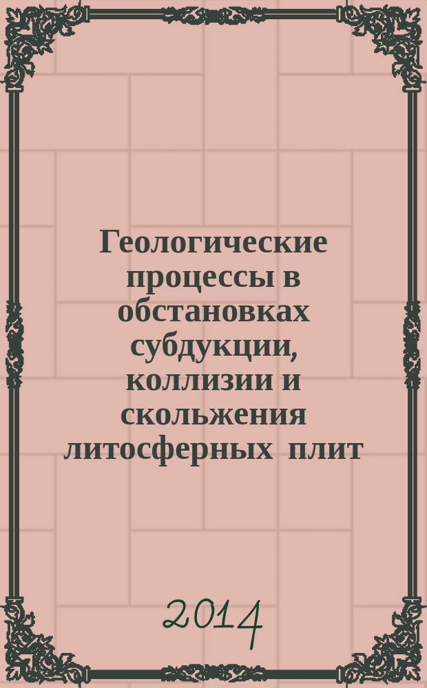 Геологические процессы в обстановках субдукции, коллизии и скольжения литосферных плит = Geological processes in the lithospheric plates subduction, collision and slide environments : материалы второй всероссийской конференции с международным участием, Владивосток, 17-20 сентября 2014 г