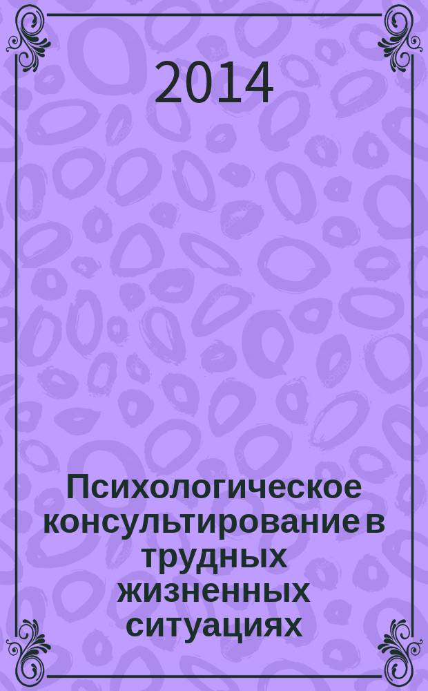 Психологическое консультирование в трудных жизненных ситуациях : учебное пособие : для студентов, магистров, слушателей курсов профессиональной переподготовки, обучающихся по направлению 030300 - "Психология"